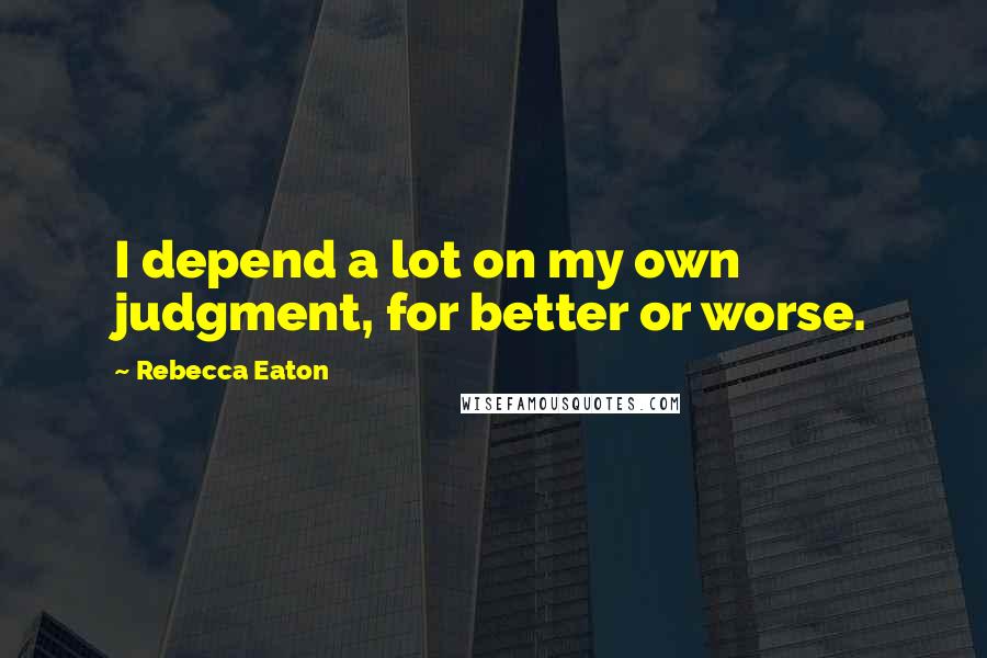 Rebecca Eaton quotes: I depend a lot on my own judgment, for better or worse.