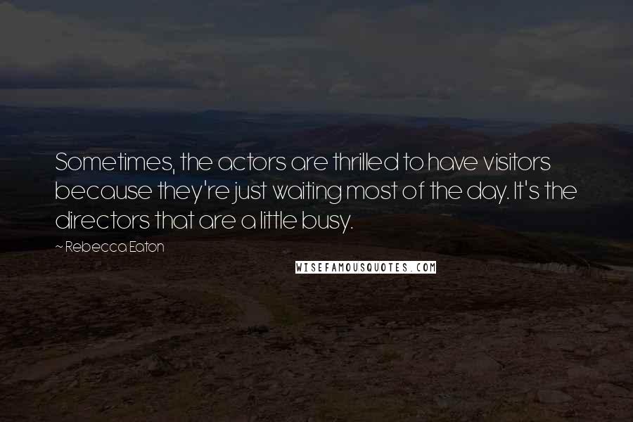 Rebecca Eaton quotes: Sometimes, the actors are thrilled to have visitors because they're just waiting most of the day. It's the directors that are a little busy. Rebecca Eaton quotes: Sometimes, the actors are thrilled to have visitors because they're just waiting most of the day. It's the directors that are a little busy.