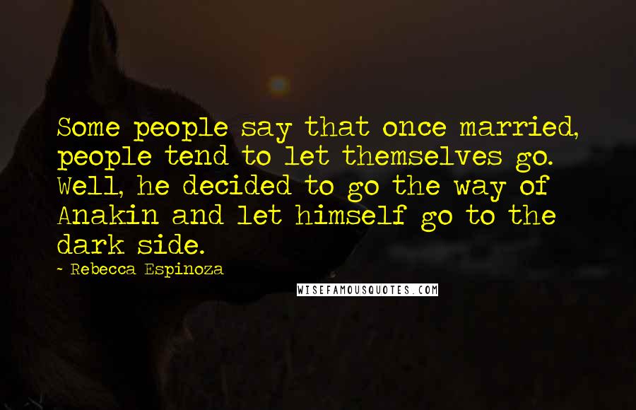 Rebecca Espinoza quotes: Some people say that once married, people tend to let themselves go. Well, he decided to go the way of Anakin and let himself go to the dark side.