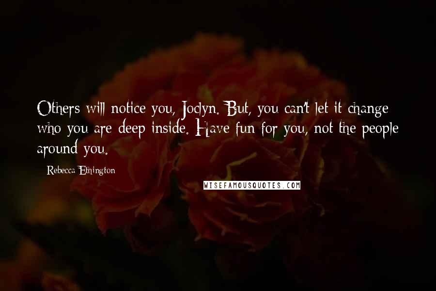 Rebecca Ethington quotes: Others will notice you, Joclyn. But, you can't let it change who you are deep inside. Have fun for you, not the people around you.
