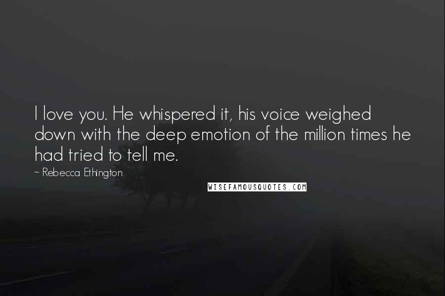 Rebecca Ethington quotes: I love you. He whispered it, his voice weighed down with the deep emotion of the million times he had tried to tell me.