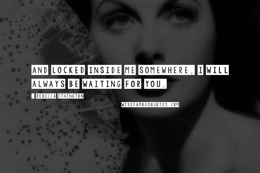 Rebecca Ethington quotes: And locked inside me somewhere, I will always be waiting for you.