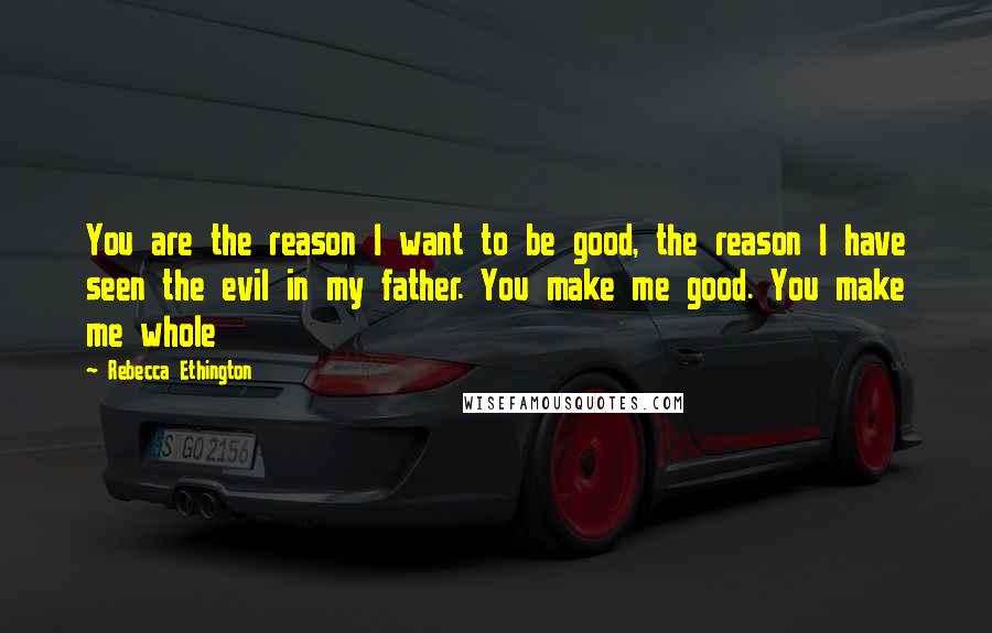 Rebecca Ethington quotes: You are the reason I want to be good, the reason I have seen the evil in my father. You make me good. You make me whole