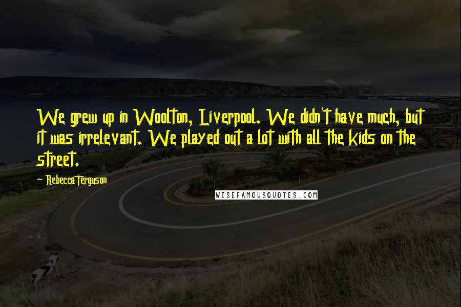 Rebecca Ferguson quotes: We grew up in Woolton, Liverpool. We didn't have much, but it was irrelevant. We played out a lot with all the kids on the street.
