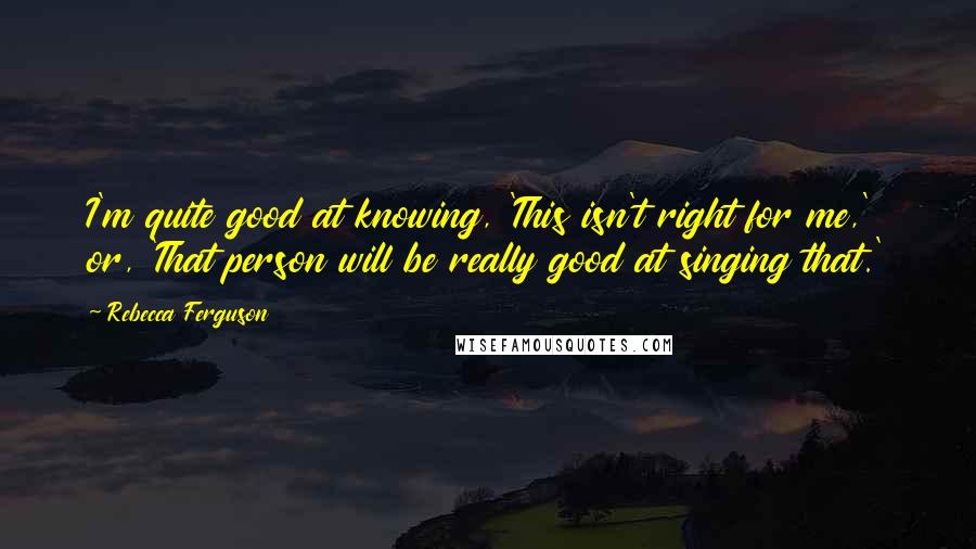 Rebecca Ferguson quotes: I'm quite good at knowing, 'This isn't right for me,' or, 'That person will be really good at singing that.' Rebecca Ferguson quotes: I'm quite good at knowing, 'This isn't right for me,' or, 'That person will be really good at singing that.'