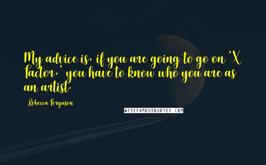 Rebecca Ferguson quotes: My advice is, if you are going to go on 'X Factor,' you have to know who you are as an artist.