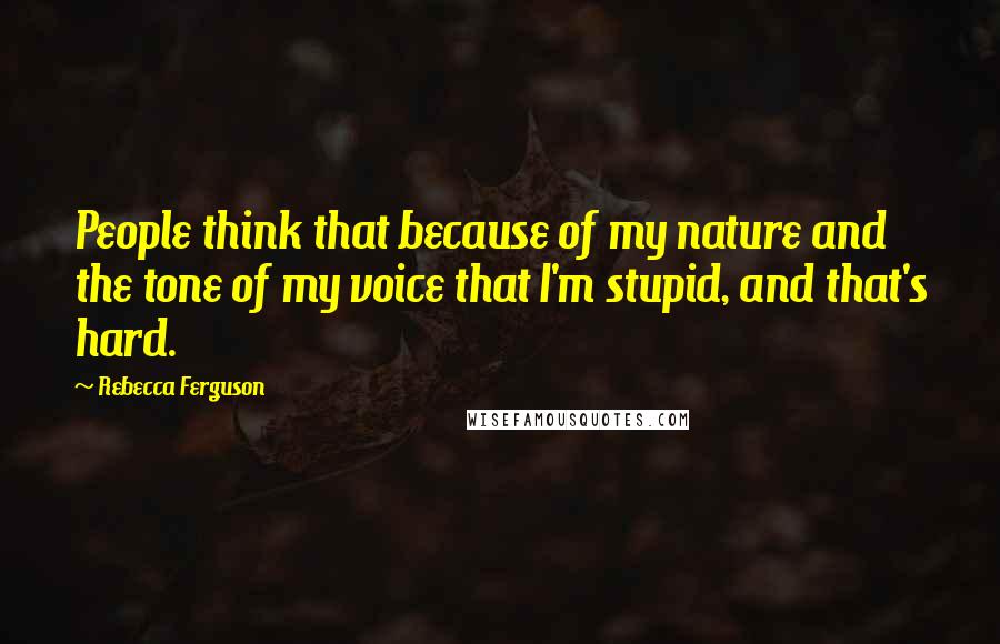 Rebecca Ferguson quotes: People think that because of my nature and the tone of my voice that I'm stupid, and that's hard.