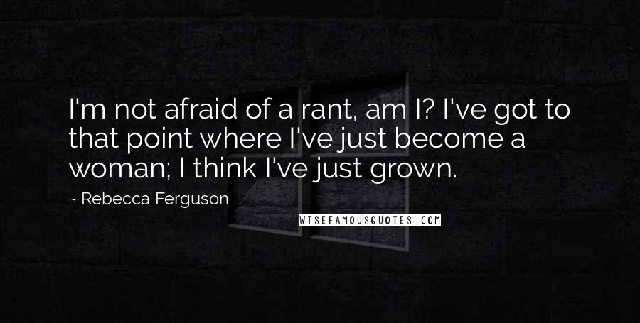 Rebecca Ferguson quotes: I'm not afraid of a rant, am I? I've got to that point where I've just become a woman; I think I've just grown. Rebecca Ferguson quotes: I'm not afraid of a rant, am I? I've got to that point where I've just become a woman; I think I've just grown.