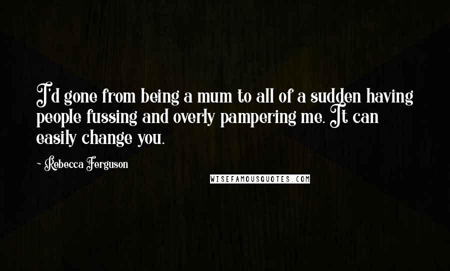 Rebecca Ferguson quotes: I'd gone from being a mum to all of a sudden having people fussing and overly pampering me. It can easily change you. Rebecca Ferguson quotes: I'd gone from being a mum to all of a sudden having people fussing and overly pampering me. It can easily change you.