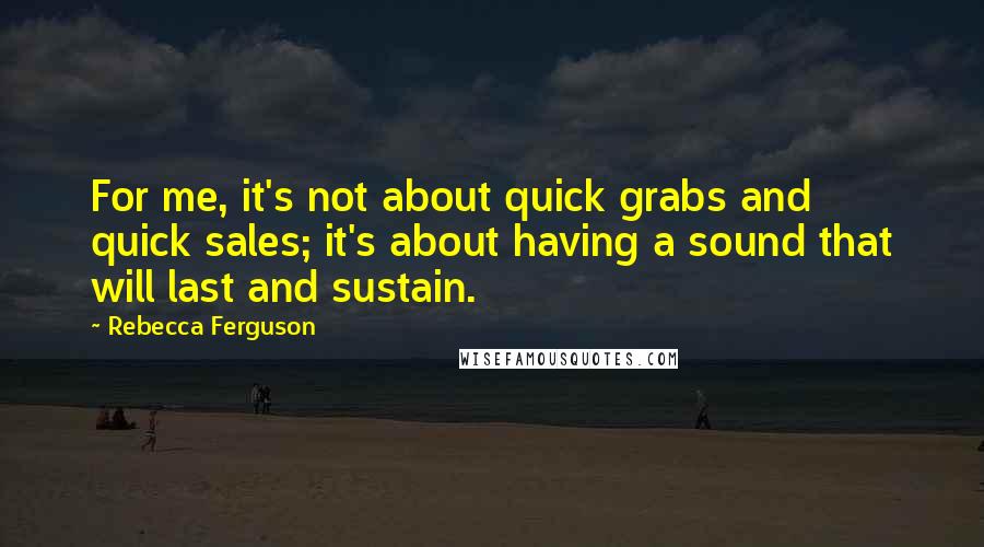 Rebecca Ferguson quotes: For me, it's not about quick grabs and quick sales; it's about having a sound that will last and sustain. Rebecca Ferguson quotes: For me, it's not about quick grabs and quick sales; it's about having a sound that will last and sustain.