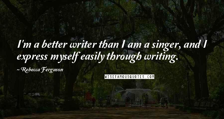 Rebecca Ferguson quotes: I'm a better writer than I am a singer, and I express myself easily through writing.