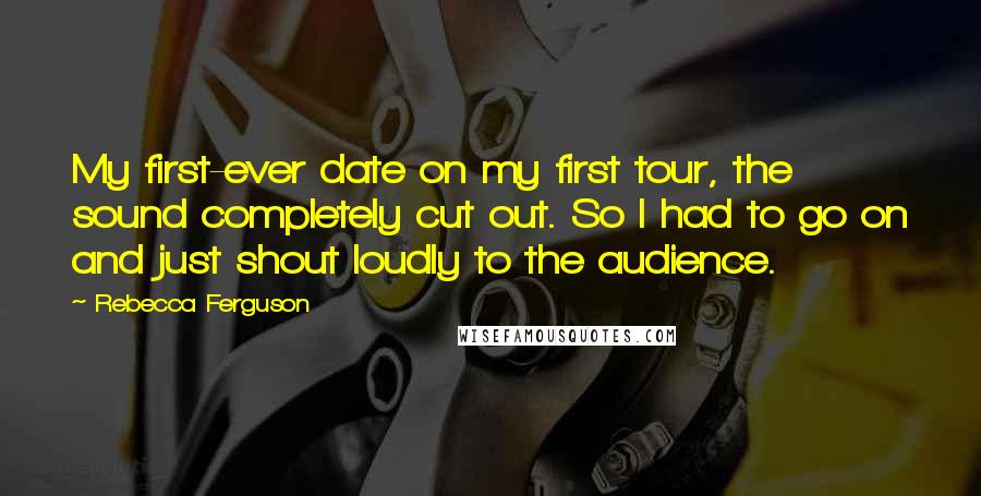 Rebecca Ferguson quotes: My first-ever date on my first tour, the sound completely cut out. So I had to go on and just shout loudly to the audience. Rebecca Ferguson quotes: My first-ever date on my first tour, the sound completely cut out. So I had to go on and just shout loudly to the audience.
