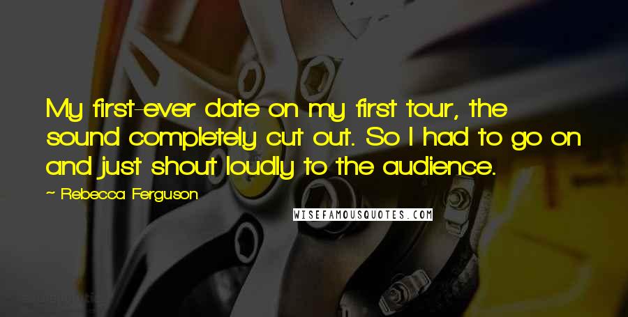 Rebecca Ferguson quotes: My first-ever date on my first tour, the sound completely cut out. So I had to go on and just shout loudly to the audience.