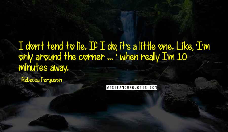 Rebecca Ferguson quotes: I don't tend to lie. If I do, it's a little one. Like, 'I'm only around the corner ... ' when really I'm 10 minutes away. Rebecca Ferguson quotes: I don't tend to lie. If I do, it's a little one. Like, 'I'm only around the corner ... ' when really I'm 10 minutes away.