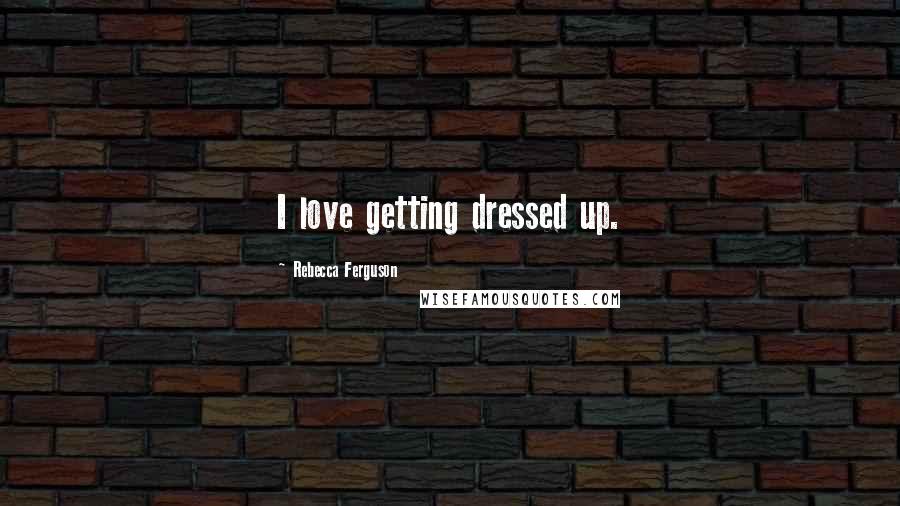Rebecca Ferguson quotes: I love getting dressed up.