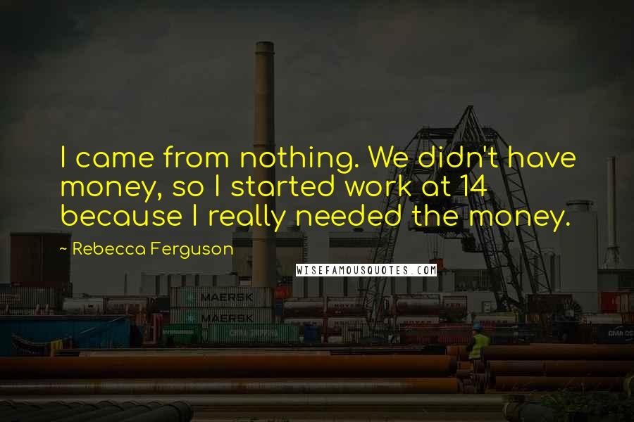Rebecca Ferguson quotes: I came from nothing. We didn't have money, so I started work at 14 because I really needed the money. Rebecca Ferguson quotes: I came from nothing. We didn't have money, so I started work at 14 because I really needed the money.