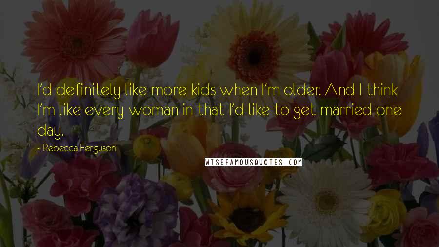 Rebecca Ferguson quotes: I'd definitely like more kids when I'm older. And I think I'm like every woman in that I'd like to get married one day. Rebecca Ferguson quotes: I'd definitely like more kids when I'm older. And I think I'm like every woman in that I'd like to get married one day.