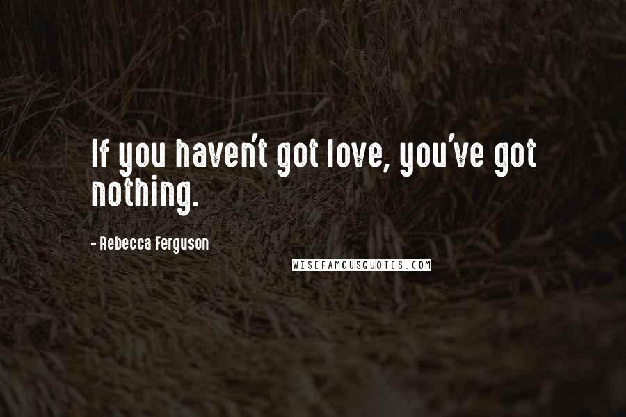 Rebecca Ferguson quotes: If you haven't got love, you've got nothing.