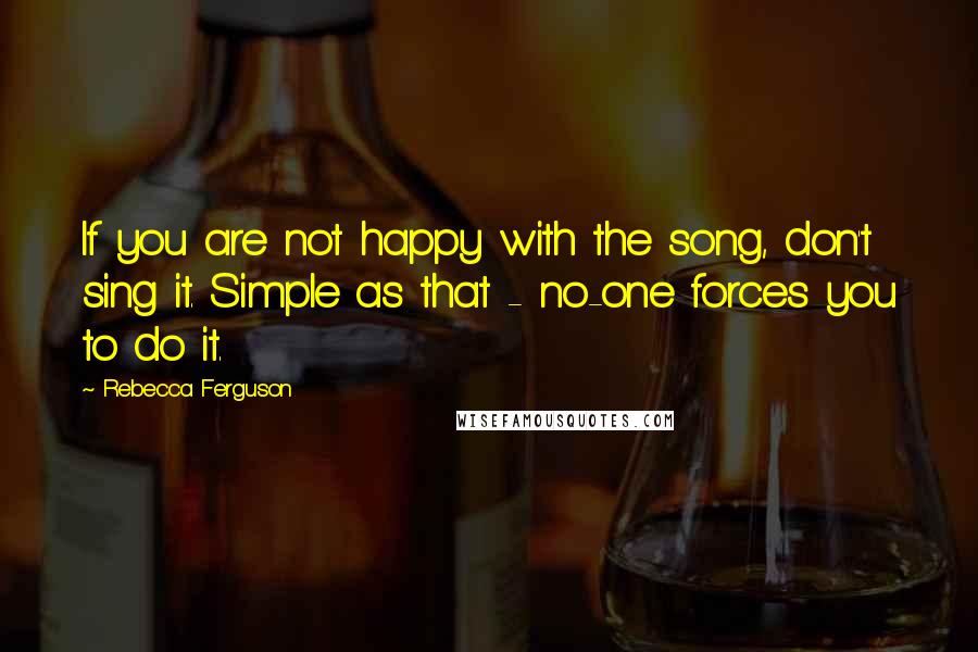 Rebecca Ferguson quotes: If you are not happy with the song, don't sing it. Simple as that - no-one forces you to do it.