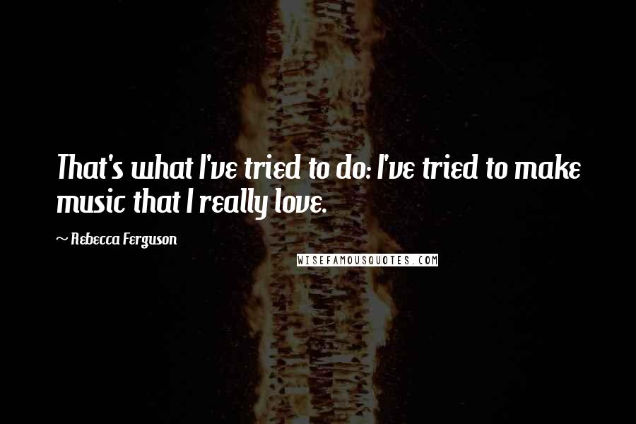 Rebecca Ferguson quotes: That's what I've tried to do: I've tried to make music that I really love.