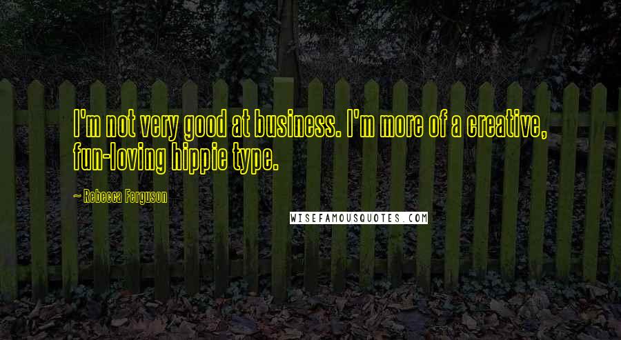 Rebecca Ferguson quotes: I'm not very good at business. I'm more of a creative, fun-loving hippie type.