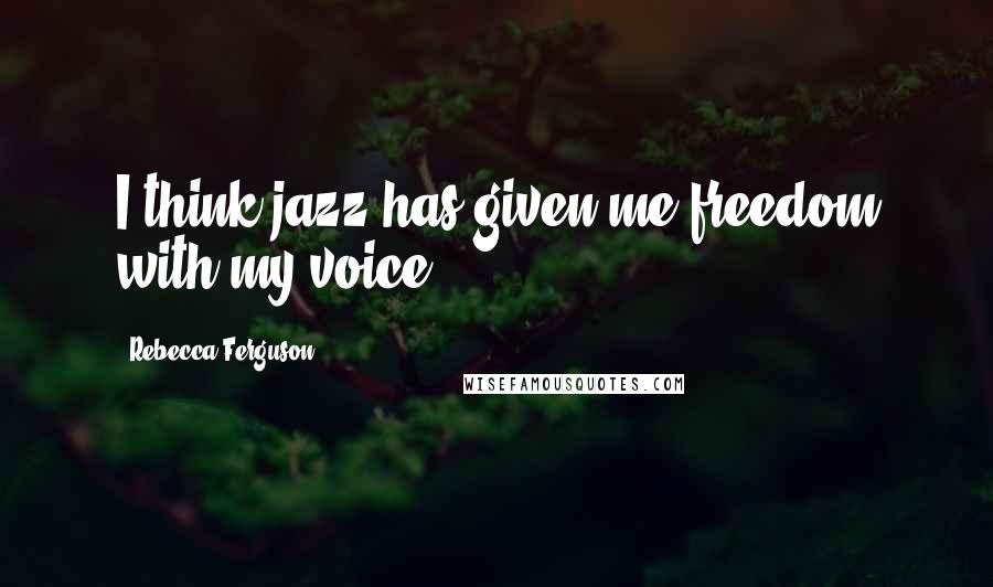 Rebecca Ferguson quotes: I think jazz has given me freedom with my voice.