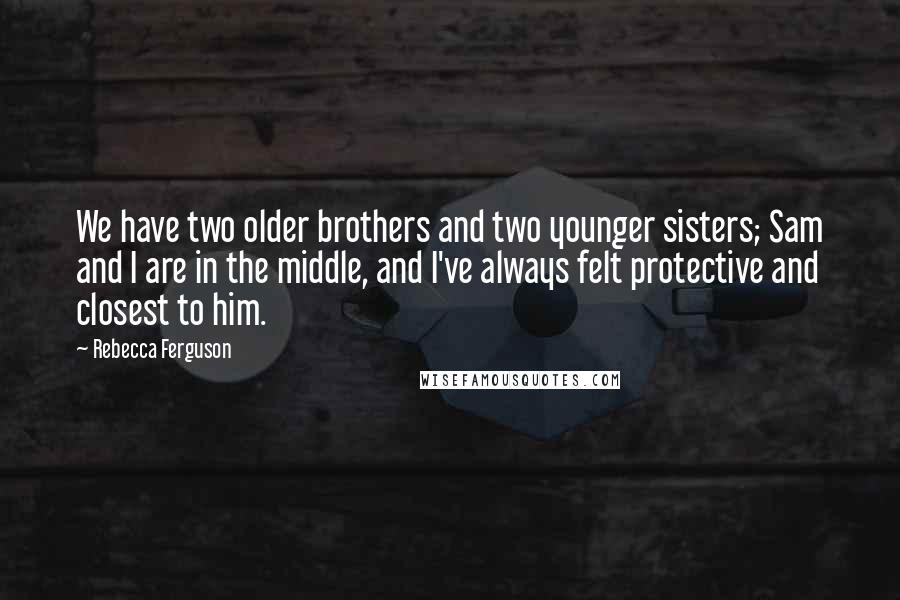 Rebecca Ferguson quotes: We have two older brothers and two younger sisters; Sam and I are in the middle, and I've always felt protective and closest to him. Rebecca Ferguson quotes: We have two older brothers and two younger sisters; Sam and I are in the middle, and I've always felt protective and closest to him.