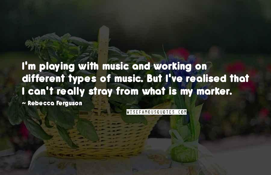 Rebecca Ferguson quotes: I'm playing with music and working on different types of music. But I've realised that I can't really stray from what is my marker. Rebecca Ferguson quotes: I'm playing with music and working on different types of music. But I've realised that I can't really stray from what is my marker.