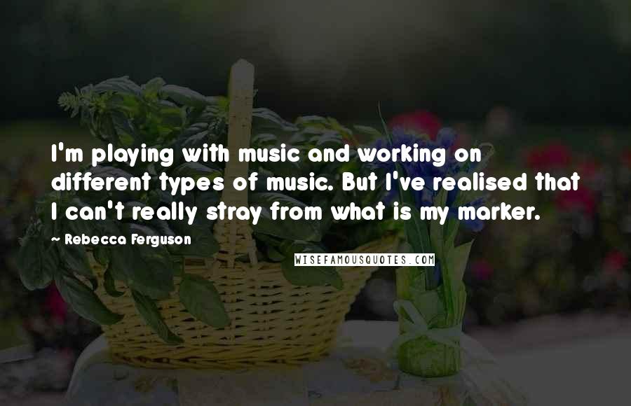 Rebecca Ferguson quotes: I'm playing with music and working on different types of music. But I've realised that I can't really stray from what is my marker.