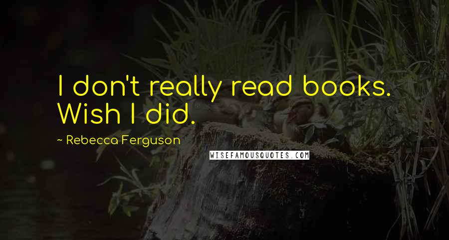 Rebecca Ferguson quotes: I don't really read books. Wish I did.