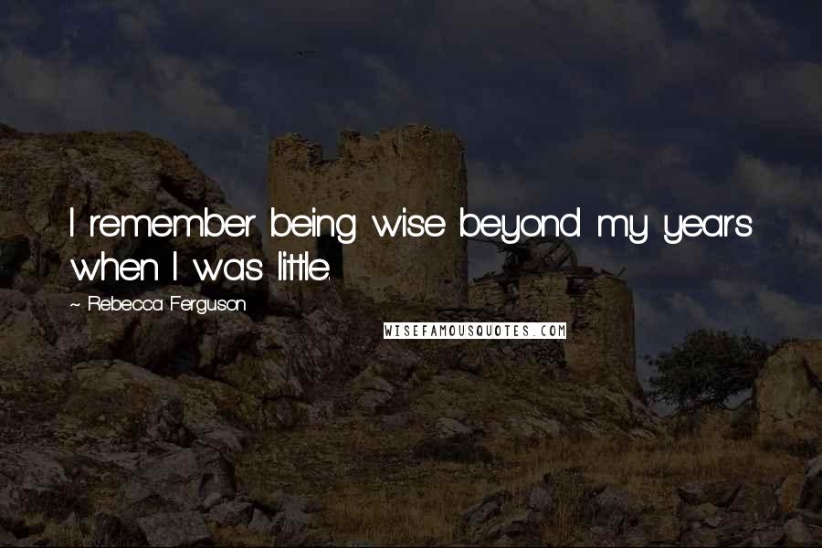 Rebecca Ferguson quotes: I remember being wise beyond my years when I was little.
