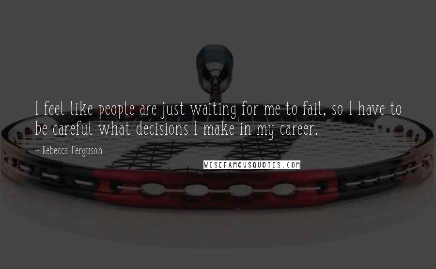 Rebecca Ferguson quotes: I feel like people are just waiting for me to fail, so I have to be careful what decisions I make in my career. Rebecca Ferguson quotes: I feel like people are just waiting for me to fail, so I have to be careful what decisions I make in my career.