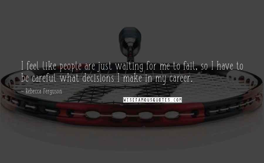 Rebecca Ferguson quotes: I feel like people are just waiting for me to fail, so I have to be careful what decisions I make in my career.