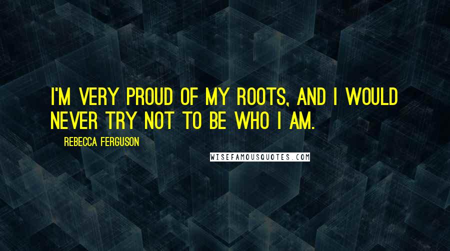 Rebecca Ferguson quotes: I'm very proud of my roots, and I would never try not to be who I am.