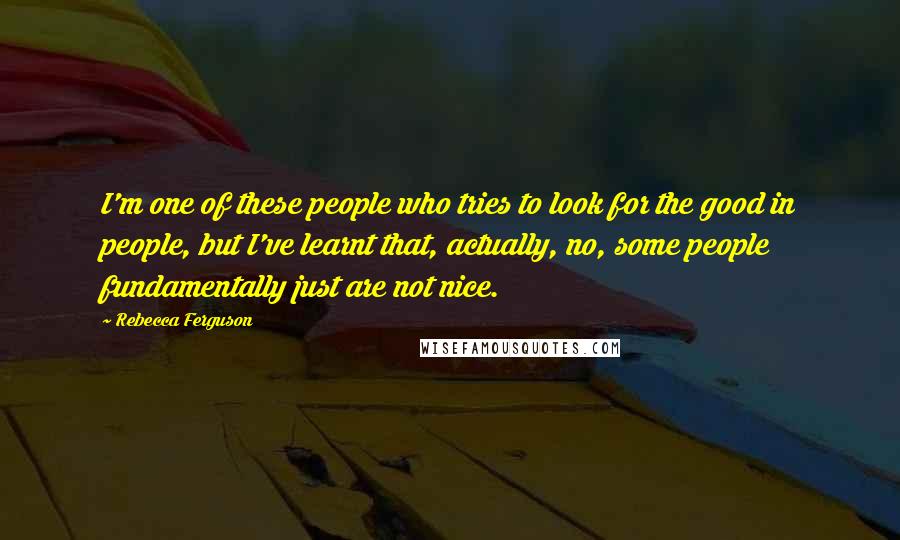 Rebecca Ferguson quotes: I'm one of these people who tries to look for the good in people, but I've learnt that, actually, no, some people fundamentally just are not nice.