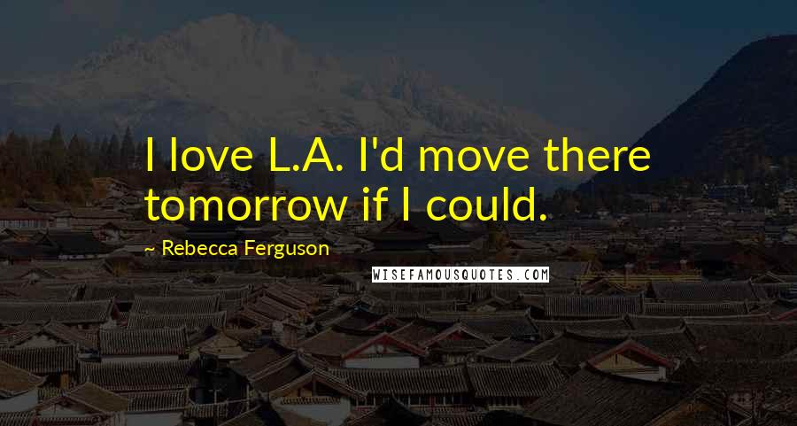 Rebecca Ferguson quotes: I love L.A. I'd move there tomorrow if I could.