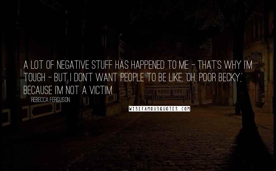 Rebecca Ferguson quotes: A lot of negative stuff has happened to me - that's why I'm tough - but I don't want people to be like, 'Oh, poor Becky,' because I'm not a Rebecca Ferguson quotes: A lot of negative stuff has happened to me - that's why I'm tough - but I don't want people to be like, 'Oh, poor Becky,' because I'm not a