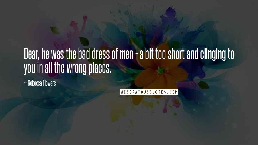 Rebecca Flowers quotes: Dear, he was the bad dress of men - a bit too short and clinging to you in all the wrong places.