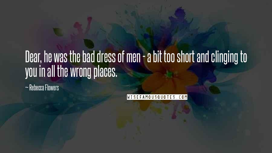 Rebecca Flowers quotes: Dear, he was the bad dress of men - a bit too short and clinging to you in all the wrong places. Rebecca Flowers quotes: Dear, he was the bad dress of men - a bit too short and clinging to you in all the wrong places.