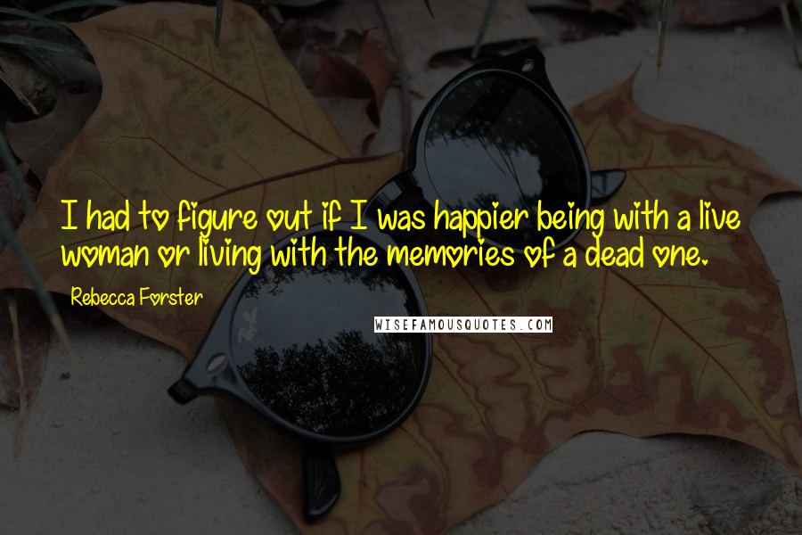 Rebecca Forster quotes: I had to figure out if I was happier being with a live woman or living with the memories of a dead one. Rebecca Forster quotes: I had to figure out if I was happier being with a live woman or living with the memories of a dead one.