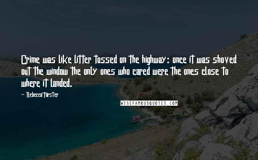 Rebecca Forster quotes: Crime was like litter tossed on the highway: once it was shoved out the window the only ones who cared were the ones close to where it landed. Rebecca Forster quotes: Crime was like litter tossed on the highway: once it was shoved out the window the only ones who cared were the ones close to where it landed.