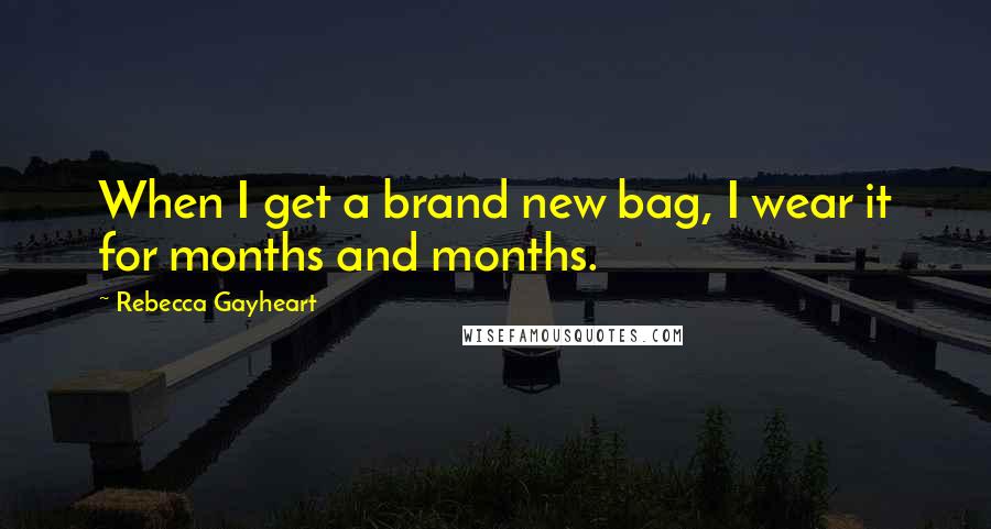 Rebecca Gayheart quotes: When I get a brand new bag, I wear it for months and months.