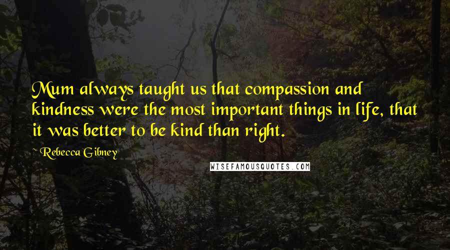 Rebecca Gibney quotes: Mum always taught us that compassion and kindness were the most important things in life, that it was better to be kind than right. Rebecca Gibney quotes: Mum always taught us that compassion and kindness were the most important things in life, that it was better to be kind than right.