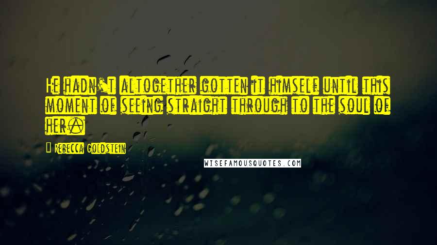 Rebecca Goldstein quotes: He hadn't altogether gotten it himself until this moment of seeing straight through to the soul of her.