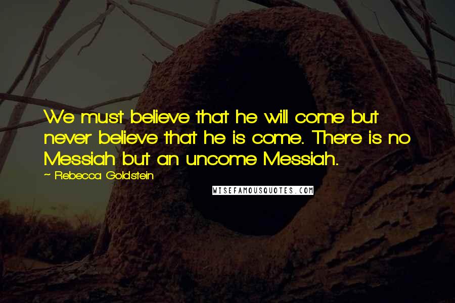 Rebecca Goldstein quotes: We must believe that he will come but never believe that he is come. There is no Messiah but an uncome Messiah.