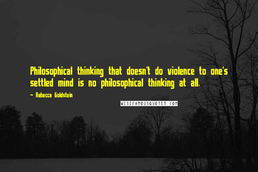 Rebecca Goldstein quotes: Philosophical thinking that doesn't do violence to one's settled mind is no philosophical thinking at all.