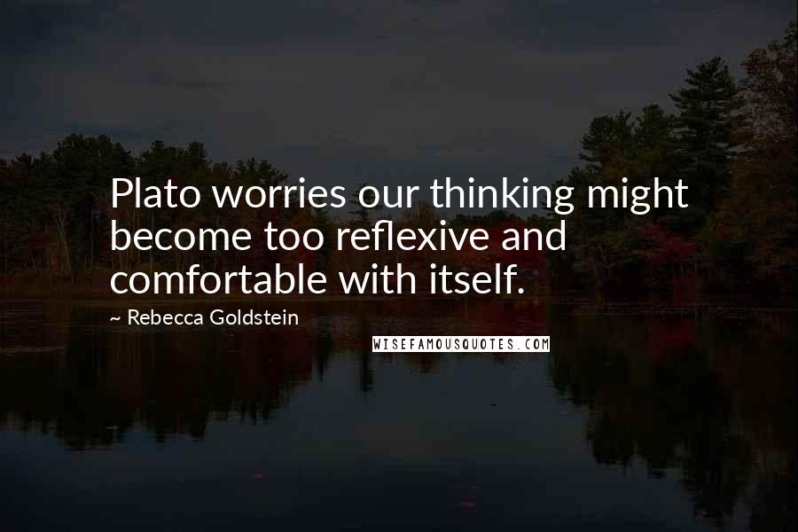 Rebecca Goldstein quotes: Plato worries our thinking might become too reflexive and comfortable with itself.