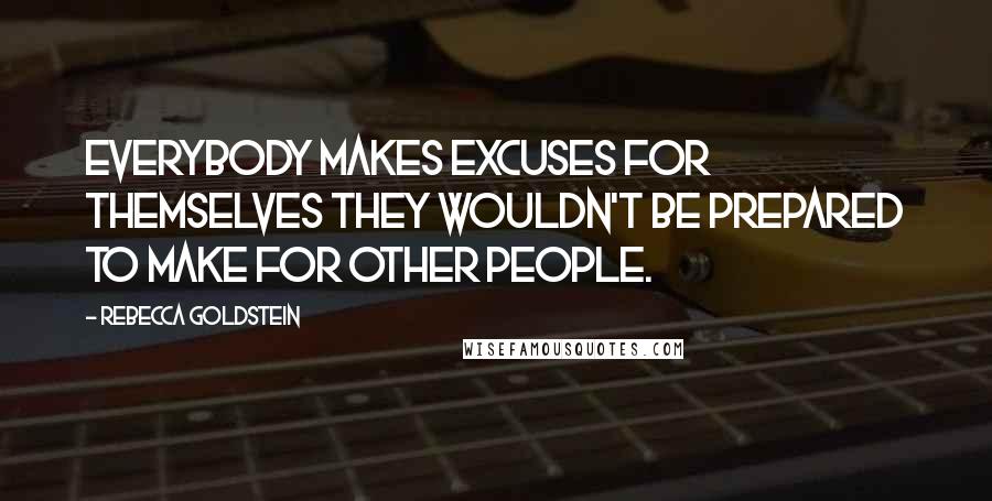 Rebecca Goldstein quotes: Everybody makes excuses for themselves they wouldn't be prepared to make for other people.