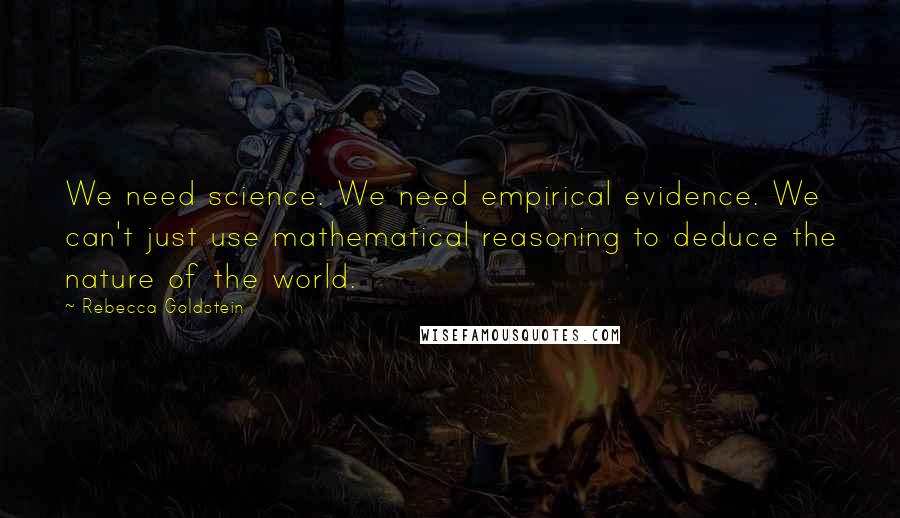 Rebecca Goldstein quotes: We need science. We need empirical evidence. We can't just use mathematical reasoning to deduce the nature of the world.