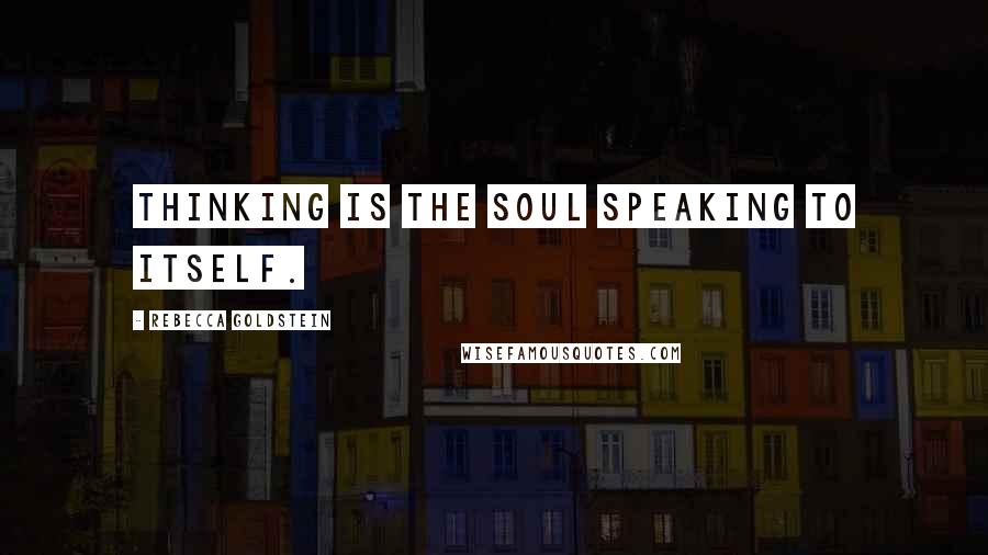 Rebecca Goldstein quotes: Thinking is the soul speaking to itself.